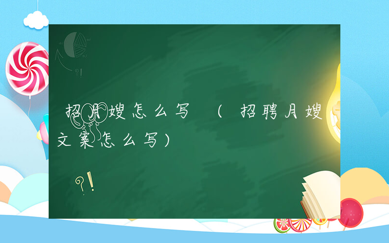 招月嫂怎么写 (招聘月嫂文案怎么写)